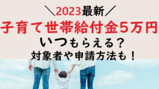 2023最新】子育て世帯給付金5万円はいつもらえる？対象者や申請方法も！