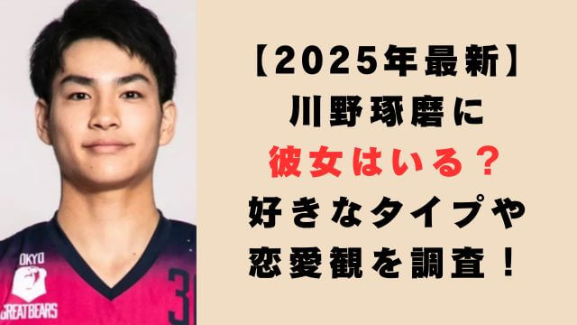 【2025年最新】川野琢磨に彼女はいる？好きなタイプや恋愛観を調査！