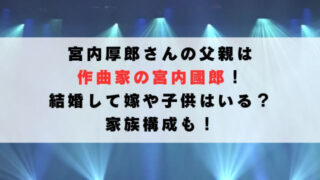 宮内厚郎の父親は作曲家の宮内國郎！結婚して嫁や子供はいる？家族構成も！
