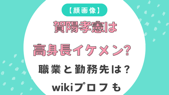 【顔画像】賀陽孝憲は高身長イケメン？職業と勤務先は？wikiプロフも