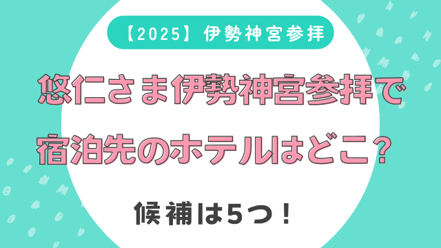 【2025】悠仁さま伊勢神宮参拝で宿泊先のホテルはどこ？候補は5つ！