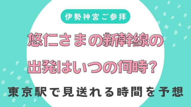 【伊勢神宮】悠仁さまの新幹線の出発はいつの何時？東京駅で見送れる時間を予想