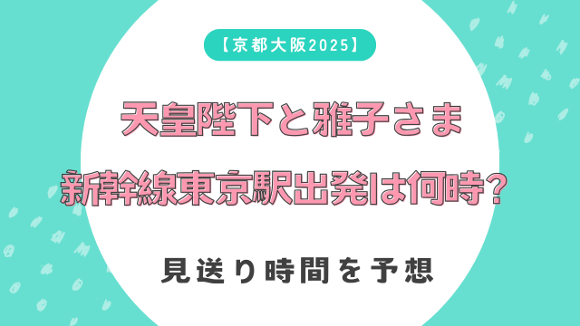 【京都大阪2025】天皇陛下と雅子さま新幹線東京駅出発は何時？見送り時間を予想