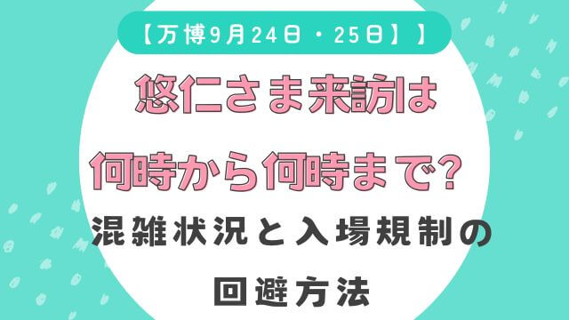 【万博】悠仁さま来訪は何時から何時まで？混雑状況と入場規制の回避方法