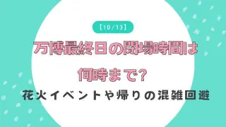万博最終日の閉場時間は何時まで？花火イベントや帰りの混雑回避を徹底解説