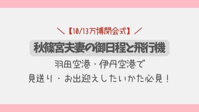 【10/13万博閉会式】秋篠宮夫妻の御日程と飛行機(羽田・伊丹)を解説