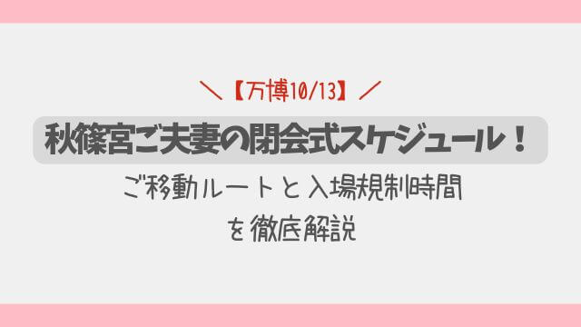【万博10/13】秋篠宮夫妻の閉会式スケジュール！ルートと入場規制時間を徹底解説