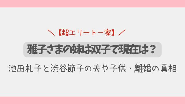 雅子さまの妹は双子で現在は？池田礼子と渋谷節子の夫や子供・離婚の真相